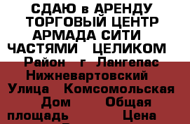 СДАЮ в АРЕНДУ ТОРГОВЫЙ ЦЕНТР АРМАДА-СИТИ - ЧАСТЯМИ - ЦЕЛИКОМ › Район ­ г. Лангепас Нижневартовский › Улица ­ Комсомольская › Дом ­ 1 › Общая площадь ­ 2 696 › Цена ­ 500 - Все города Недвижимость » Помещения аренда   . Белгородская обл.,Валуйский р-н